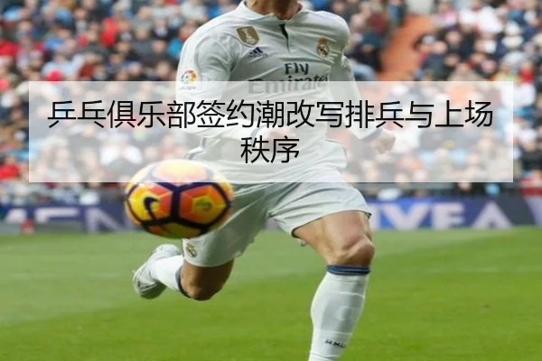 乒乓俱乐部签约潮改写排兵与上场秩序
