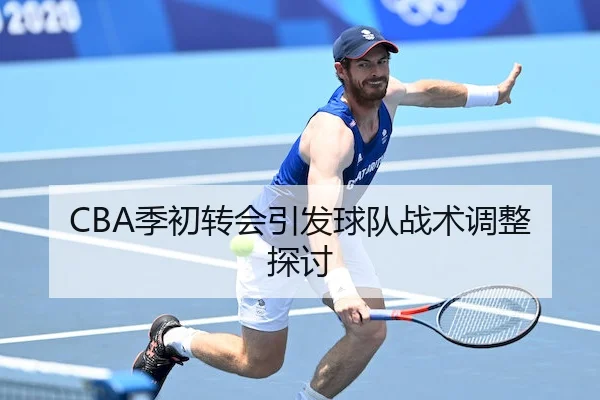 CBA季初转会引发球队战术调整探讨