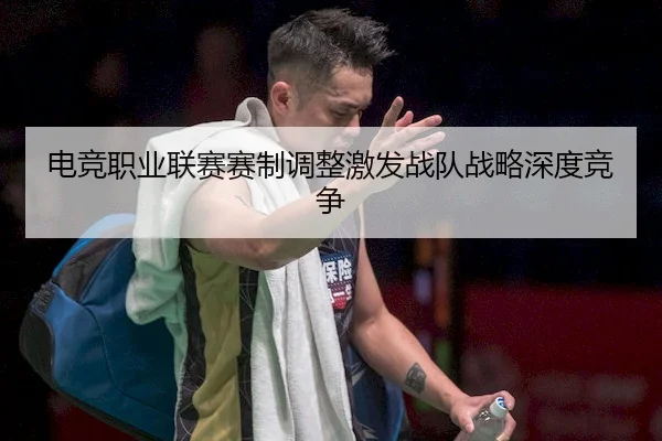 电竞职业联赛赛制调整激发战队战略深度竞争