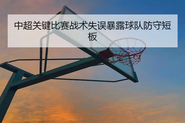 中超关键比赛战术失误暴露球队防守短板